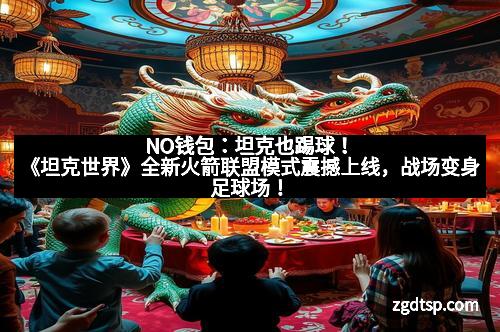 NO钱包:坦克也踢球!《坦克世界》全新火箭联盟模式震撼上线,战场变身足球场! NO钱包:坦克也踢球!《坦克世界》全新火箭联盟模式震撼上线,战场变身足球场!