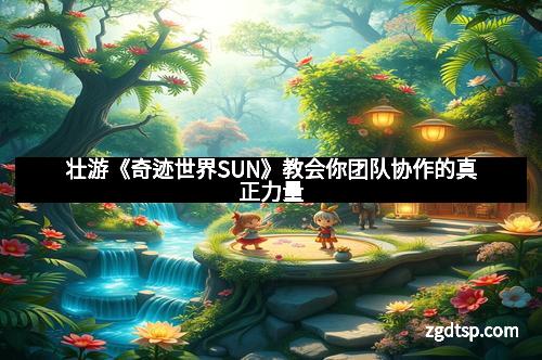 壮游《奇迹世界SUN》教会你团队协作的真正力量 壮游《奇迹世界SUN》教会你团队协作的真正力量